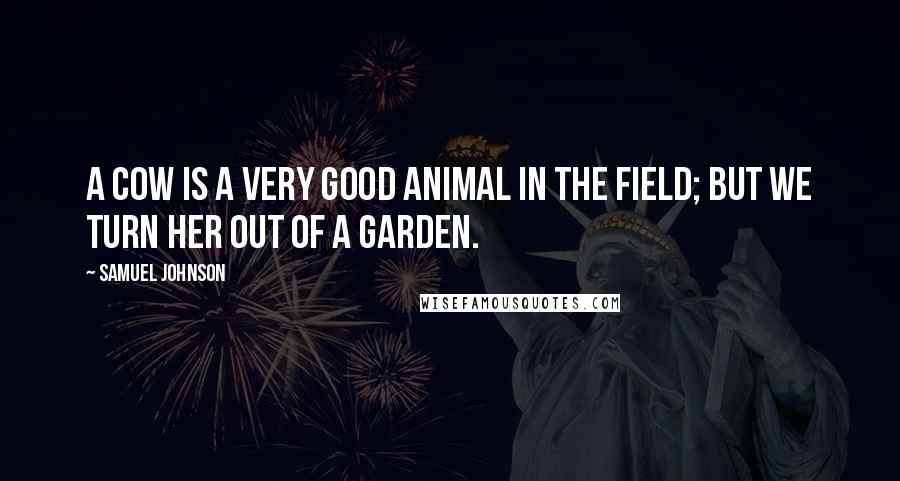 Samuel Johnson Quotes: A cow is a very good animal in the field; but we turn her out of a garden.