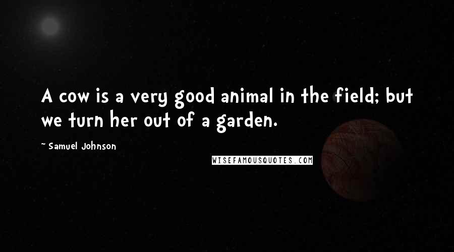 Samuel Johnson Quotes: A cow is a very good animal in the field; but we turn her out of a garden.