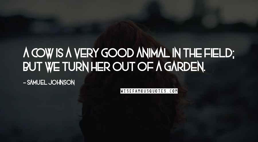Samuel Johnson Quotes: A cow is a very good animal in the field; but we turn her out of a garden.