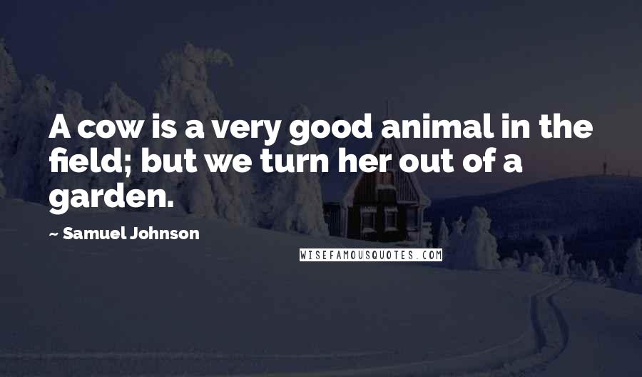 Samuel Johnson Quotes: A cow is a very good animal in the field; but we turn her out of a garden.