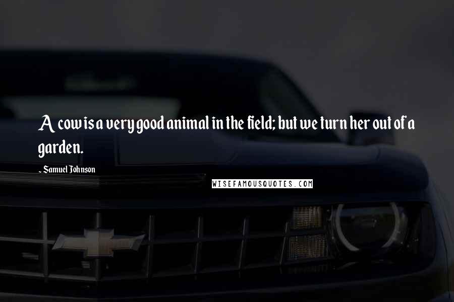 Samuel Johnson Quotes: A cow is a very good animal in the field; but we turn her out of a garden.