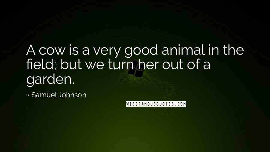 Samuel Johnson Quotes: A cow is a very good animal in the field; but we turn her out of a garden.