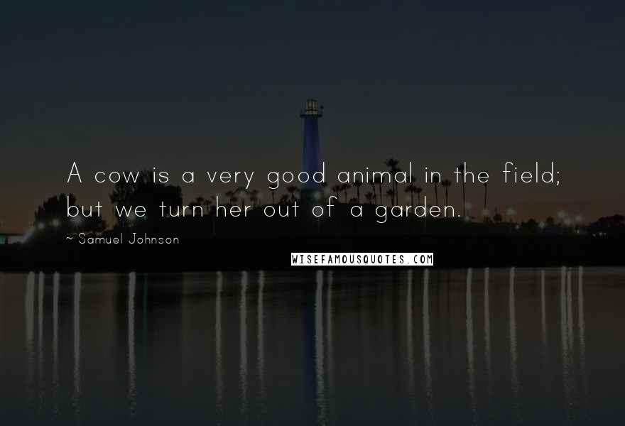 Samuel Johnson Quotes: A cow is a very good animal in the field; but we turn her out of a garden.