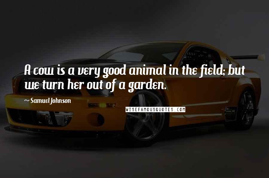 Samuel Johnson Quotes: A cow is a very good animal in the field; but we turn her out of a garden.