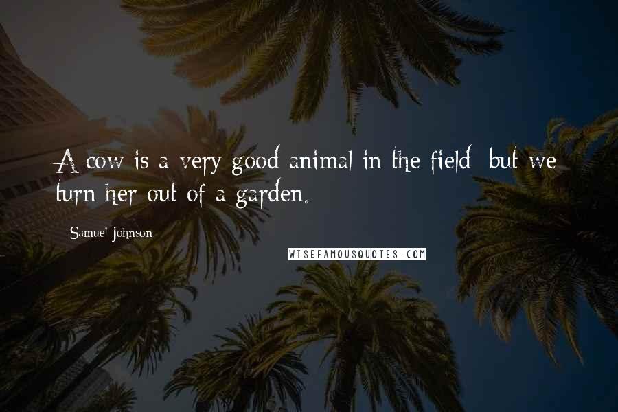 Samuel Johnson Quotes: A cow is a very good animal in the field; but we turn her out of a garden.