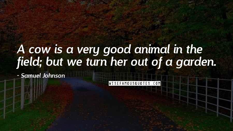 Samuel Johnson Quotes: A cow is a very good animal in the field; but we turn her out of a garden.