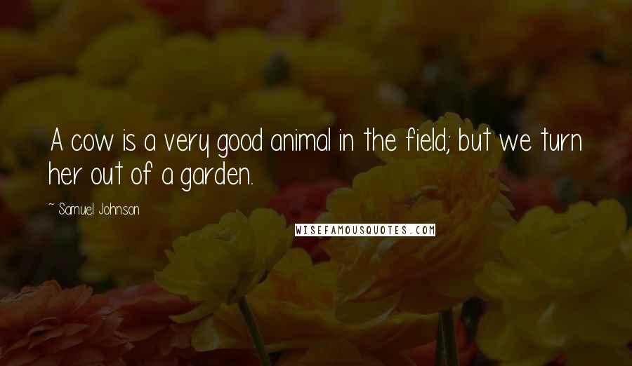 Samuel Johnson Quotes: A cow is a very good animal in the field; but we turn her out of a garden.