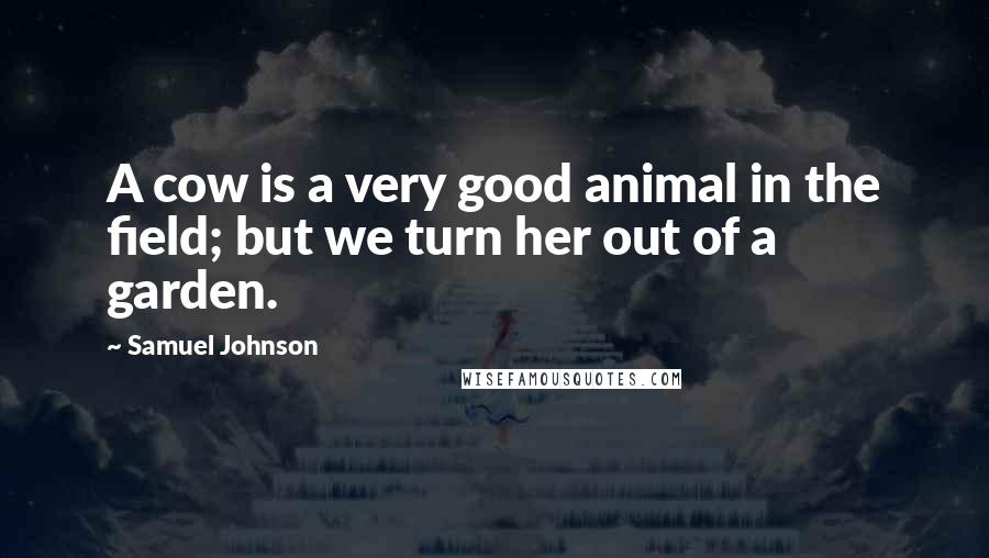 Samuel Johnson Quotes: A cow is a very good animal in the field; but we turn her out of a garden.