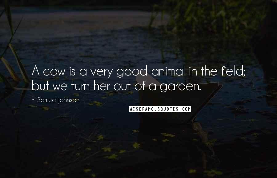 Samuel Johnson Quotes: A cow is a very good animal in the field; but we turn her out of a garden.