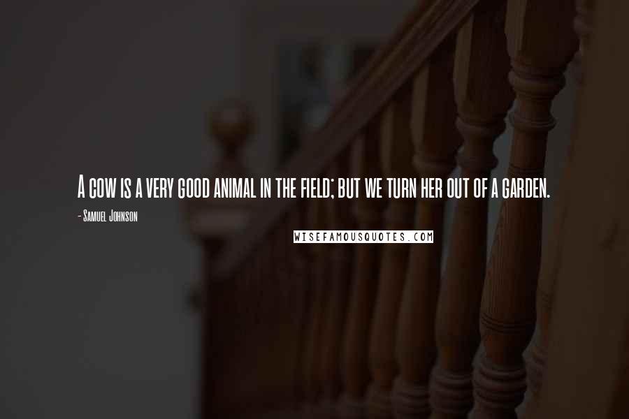 Samuel Johnson Quotes: A cow is a very good animal in the field; but we turn her out of a garden.
