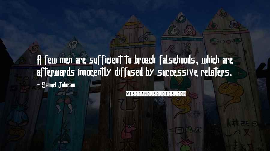 Samuel Johnson Quotes: A few men are sufficient to broach falsehoods, which are afterwards innocently diffused by successive relaters.