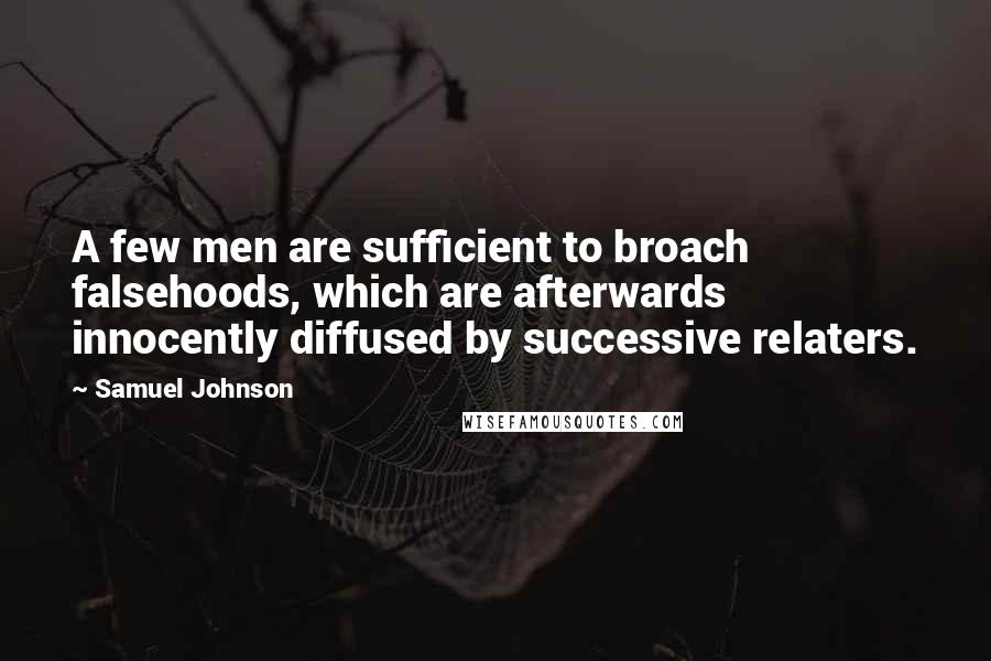 Samuel Johnson Quotes: A few men are sufficient to broach falsehoods, which are afterwards innocently diffused by successive relaters.