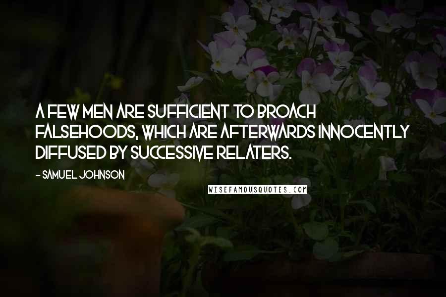 Samuel Johnson Quotes: A few men are sufficient to broach falsehoods, which are afterwards innocently diffused by successive relaters.