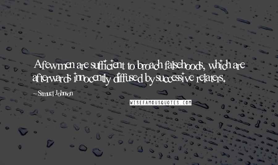 Samuel Johnson Quotes: A few men are sufficient to broach falsehoods, which are afterwards innocently diffused by successive relaters.