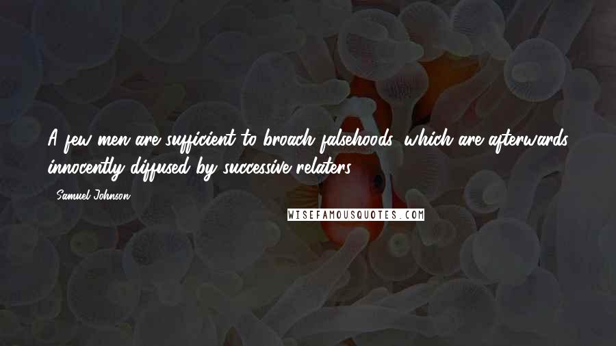 Samuel Johnson Quotes: A few men are sufficient to broach falsehoods, which are afterwards innocently diffused by successive relaters.
