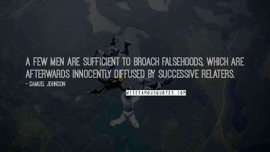 Samuel Johnson Quotes: A few men are sufficient to broach falsehoods, which are afterwards innocently diffused by successive relaters.