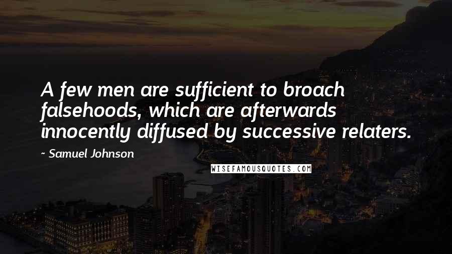 Samuel Johnson Quotes: A few men are sufficient to broach falsehoods, which are afterwards innocently diffused by successive relaters.