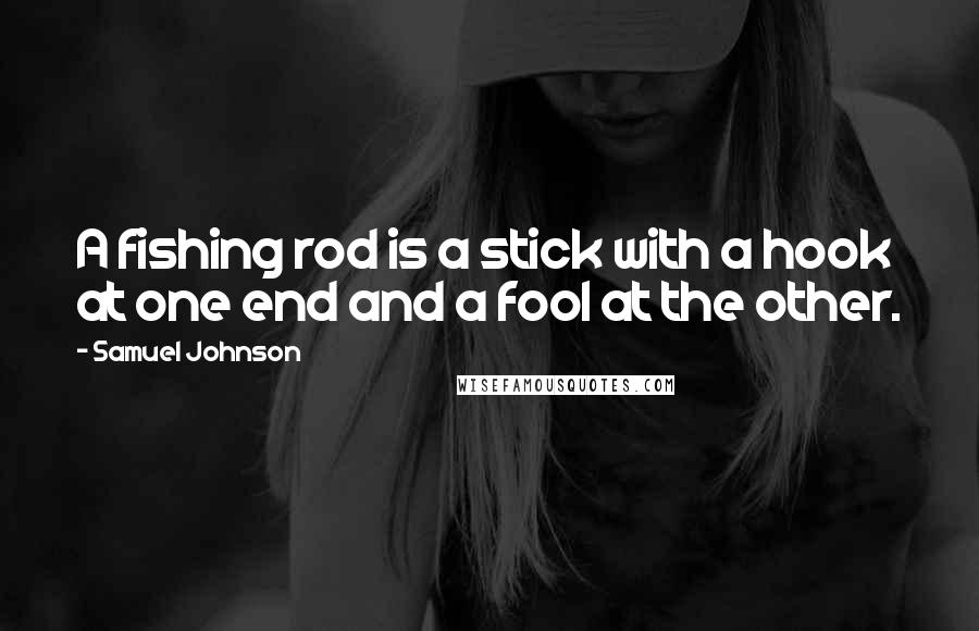 Samuel Johnson Quotes: A fishing rod is a stick with a hook at one end and a fool at the other.