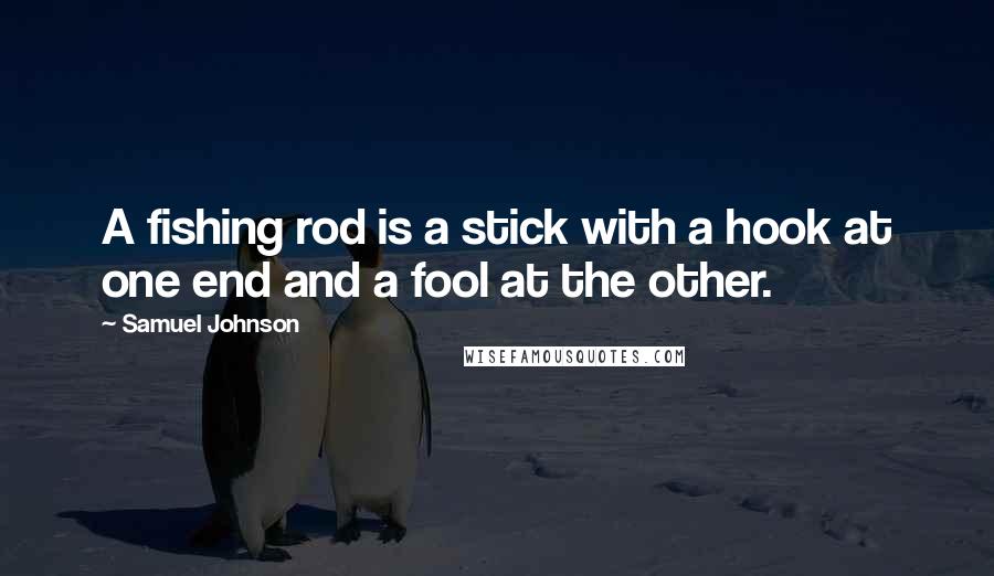 Samuel Johnson Quotes: A fishing rod is a stick with a hook at one end and a fool at the other.
