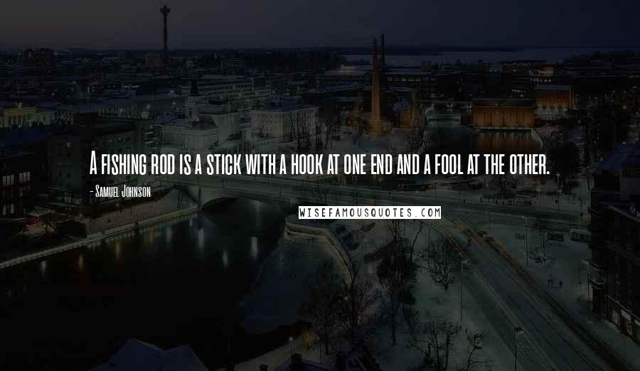 Samuel Johnson Quotes: A fishing rod is a stick with a hook at one end and a fool at the other.