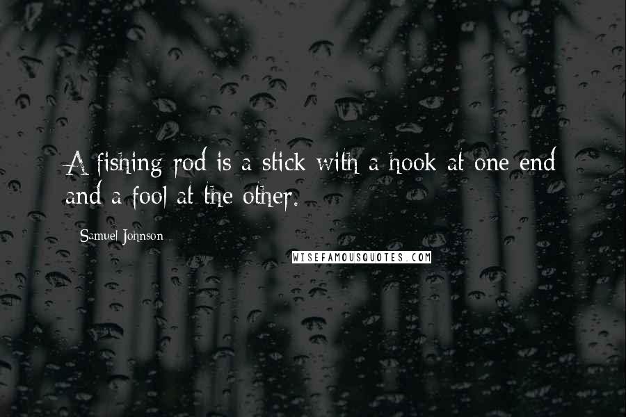 Samuel Johnson Quotes: A fishing rod is a stick with a hook at one end and a fool at the other.