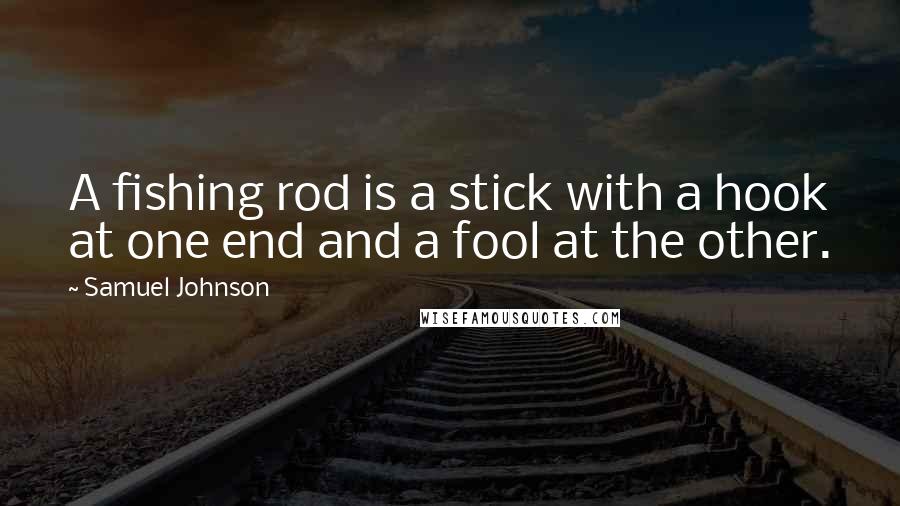 Samuel Johnson Quotes: A fishing rod is a stick with a hook at one end and a fool at the other.