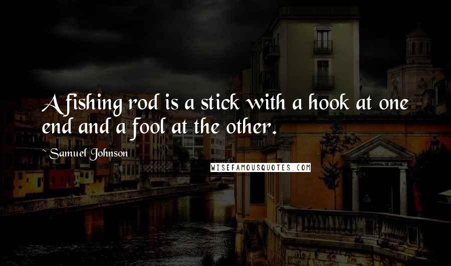 Samuel Johnson Quotes: A fishing rod is a stick with a hook at one end and a fool at the other.
