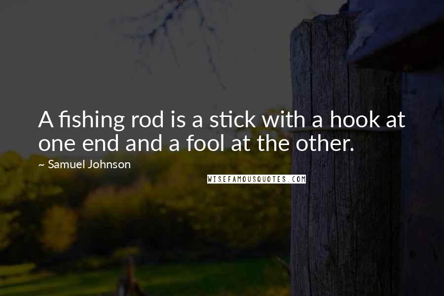 Samuel Johnson Quotes: A fishing rod is a stick with a hook at one end and a fool at the other.