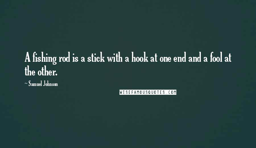 Samuel Johnson Quotes: A fishing rod is a stick with a hook at one end and a fool at the other.