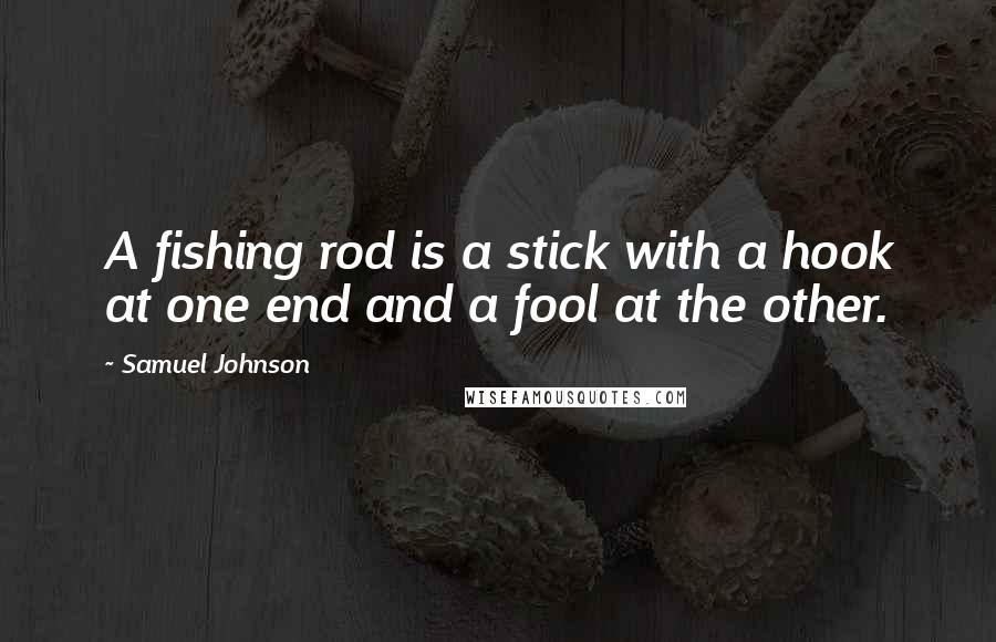 Samuel Johnson Quotes: A fishing rod is a stick with a hook at one end and a fool at the other.