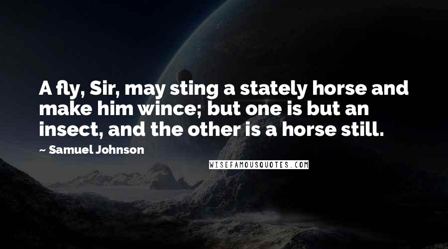 Samuel Johnson Quotes: A fly, Sir, may sting a stately horse and make him wince; but one is but an insect, and the other is a horse still.