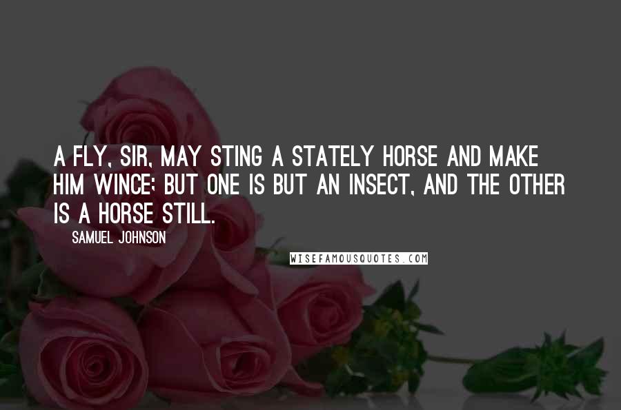 Samuel Johnson Quotes: A fly, Sir, may sting a stately horse and make him wince; but one is but an insect, and the other is a horse still.