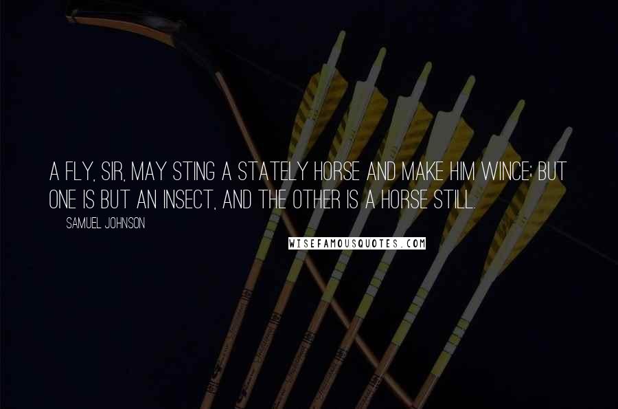 Samuel Johnson Quotes: A fly, Sir, may sting a stately horse and make him wince; but one is but an insect, and the other is a horse still.