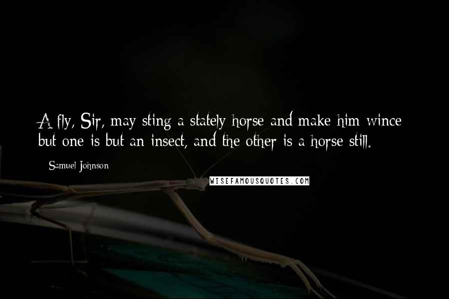 Samuel Johnson Quotes: A fly, Sir, may sting a stately horse and make him wince; but one is but an insect, and the other is a horse still.