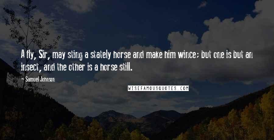 Samuel Johnson Quotes: A fly, Sir, may sting a stately horse and make him wince; but one is but an insect, and the other is a horse still.