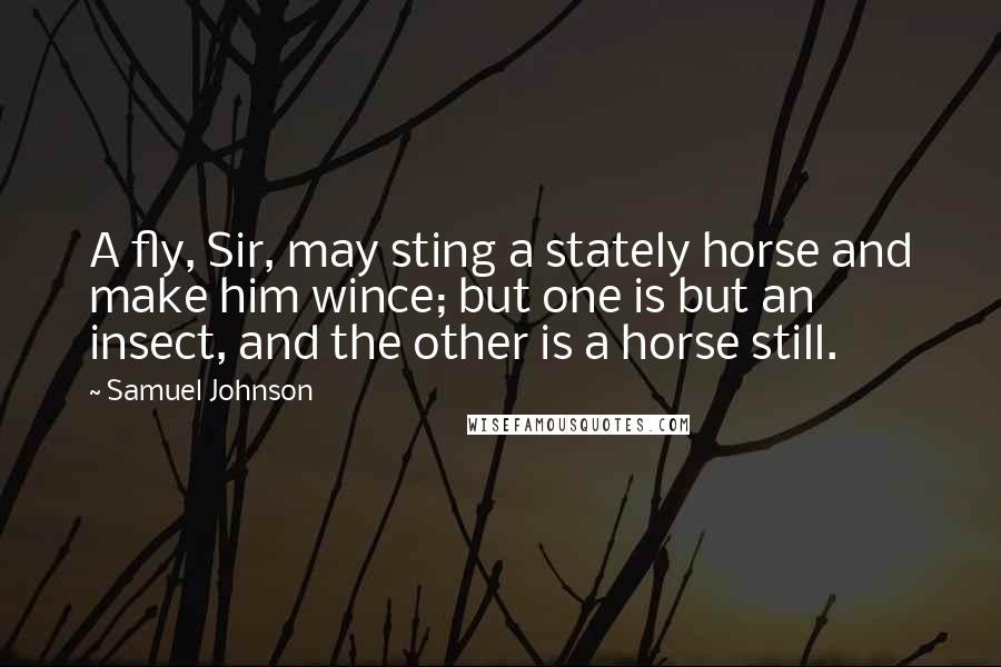 Samuel Johnson Quotes: A fly, Sir, may sting a stately horse and make him wince; but one is but an insect, and the other is a horse still.
