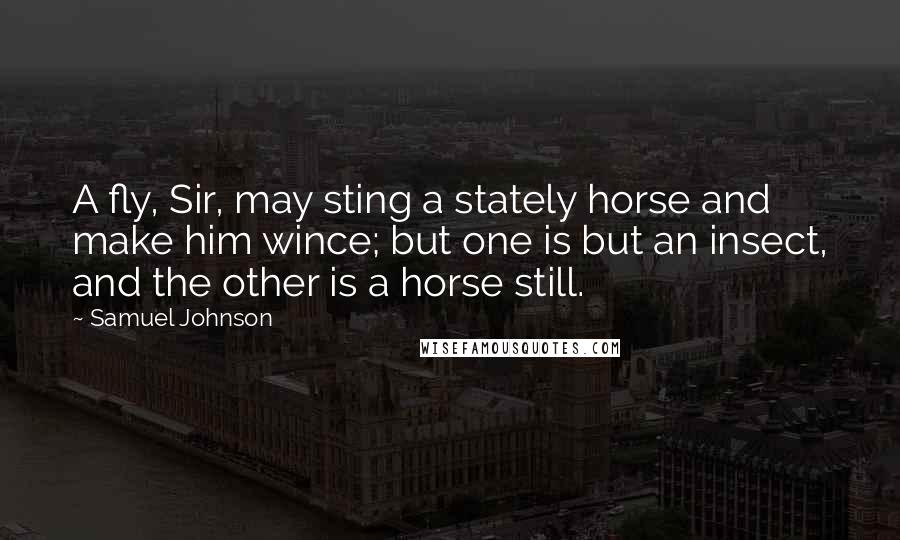 Samuel Johnson Quotes: A fly, Sir, may sting a stately horse and make him wince; but one is but an insect, and the other is a horse still.