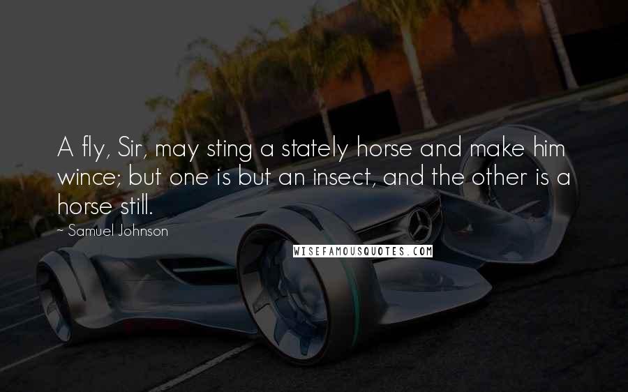 Samuel Johnson Quotes: A fly, Sir, may sting a stately horse and make him wince; but one is but an insect, and the other is a horse still.