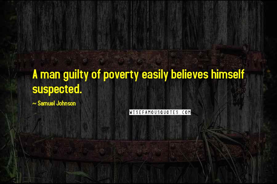 Samuel Johnson Quotes: A man guilty of poverty easily believes himself suspected.