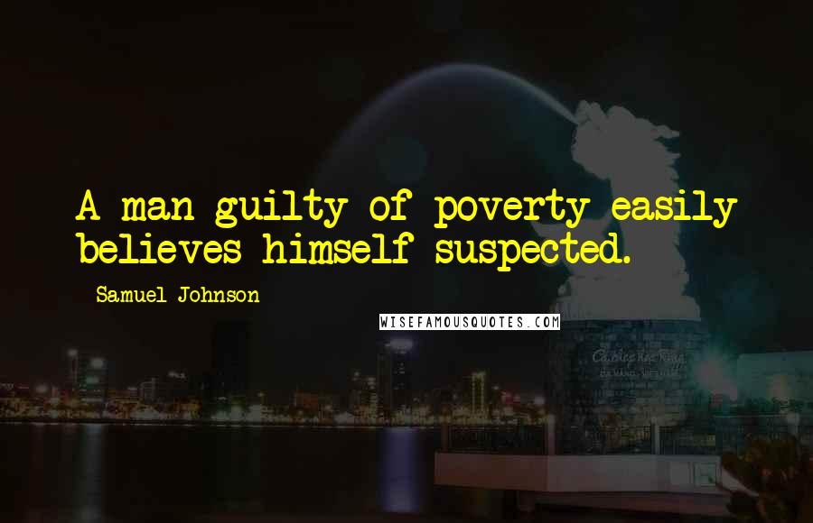 Samuel Johnson Quotes: A man guilty of poverty easily believes himself suspected.
