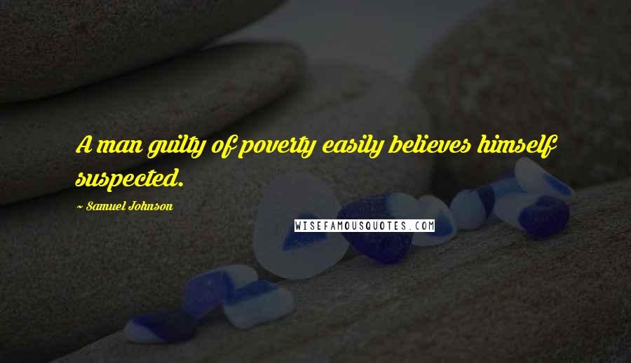 Samuel Johnson Quotes: A man guilty of poverty easily believes himself suspected.