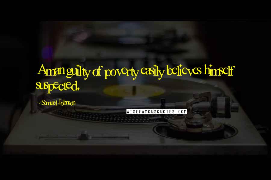 Samuel Johnson Quotes: A man guilty of poverty easily believes himself suspected.