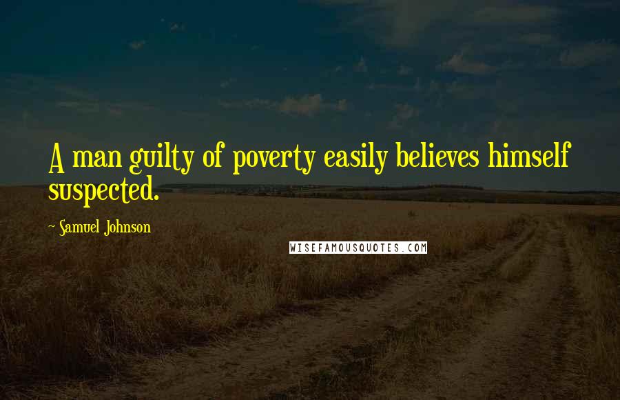 Samuel Johnson Quotes: A man guilty of poverty easily believes himself suspected.
