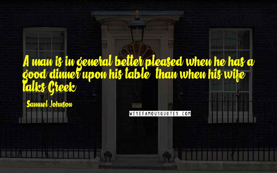 Samuel Johnson Quotes: A man is in general better pleased when he has a good dinner upon his table, than when his wife talks Greek.