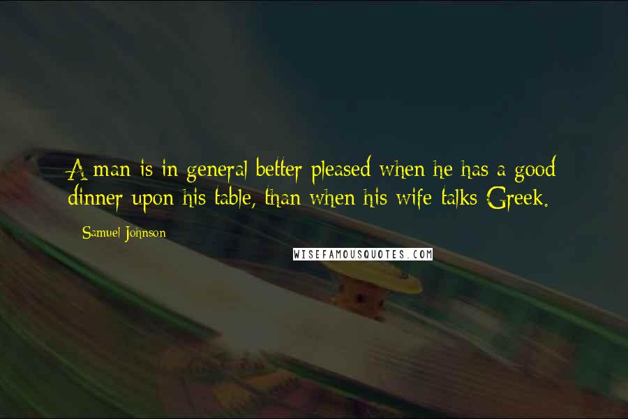 Samuel Johnson Quotes: A man is in general better pleased when he has a good dinner upon his table, than when his wife talks Greek.