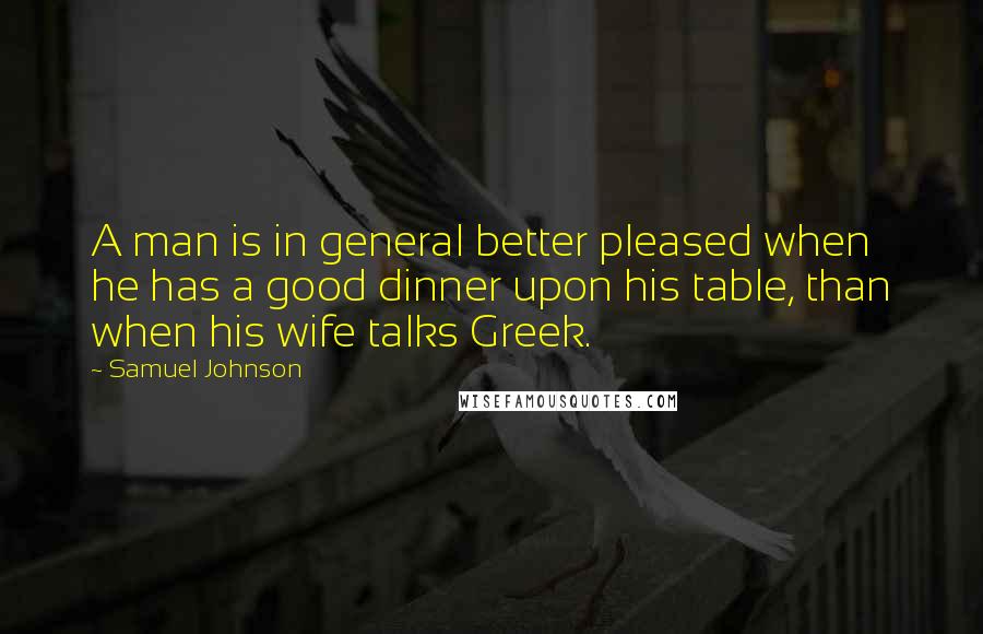 Samuel Johnson Quotes: A man is in general better pleased when he has a good dinner upon his table, than when his wife talks Greek.