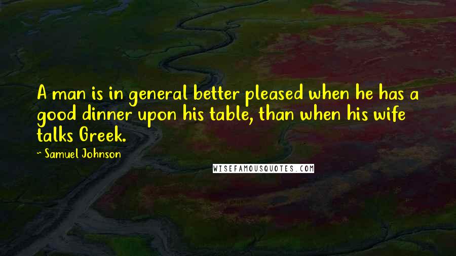 Samuel Johnson Quotes: A man is in general better pleased when he has a good dinner upon his table, than when his wife talks Greek.