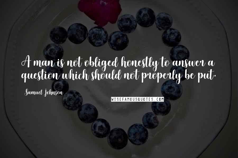 Samuel Johnson Quotes: A man is not obliged honestly to answer a question which should not properly be put.