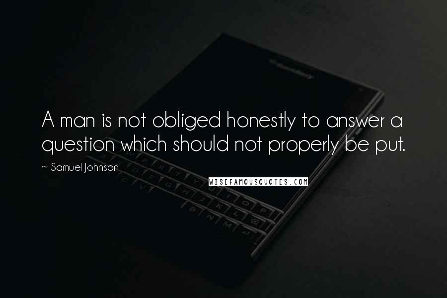 Samuel Johnson Quotes: A man is not obliged honestly to answer a question which should not properly be put.