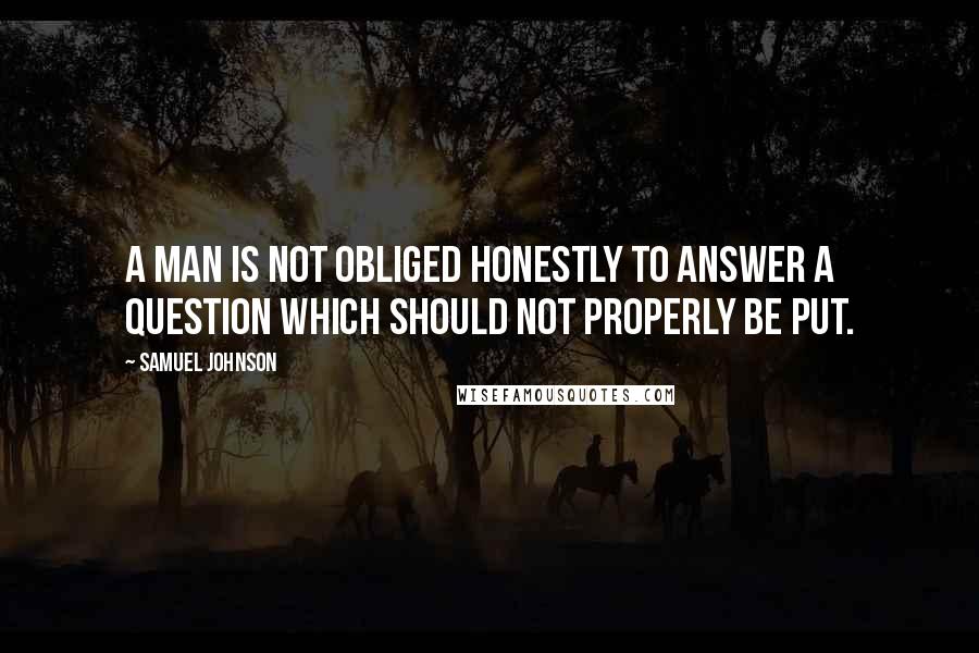 Samuel Johnson Quotes: A man is not obliged honestly to answer a question which should not properly be put.
